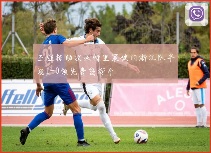 王钰栋助攻米特里策破门浙江队半场1-0领先青岛海牛